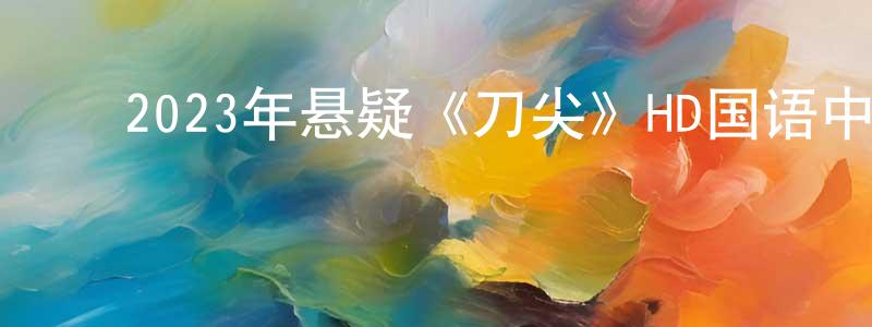 ﻿曹叶飞的个人主页,﻿2023年悬疑《刀尖》HD国语中字迅雷下载_电影天堂